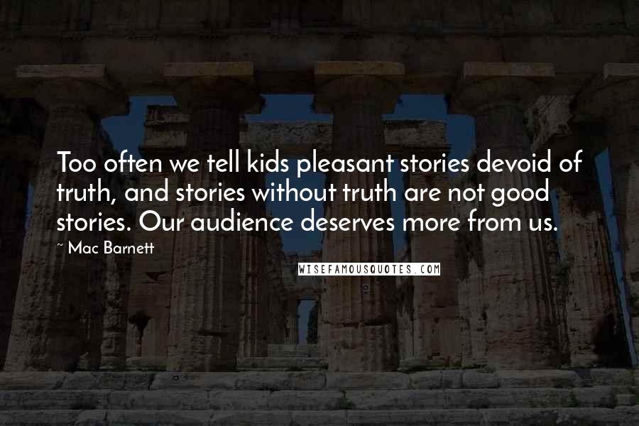 Mac Barnett Quotes: Too often we tell kids pleasant stories devoid of truth, and stories without truth are not good stories. Our audience deserves more from us.