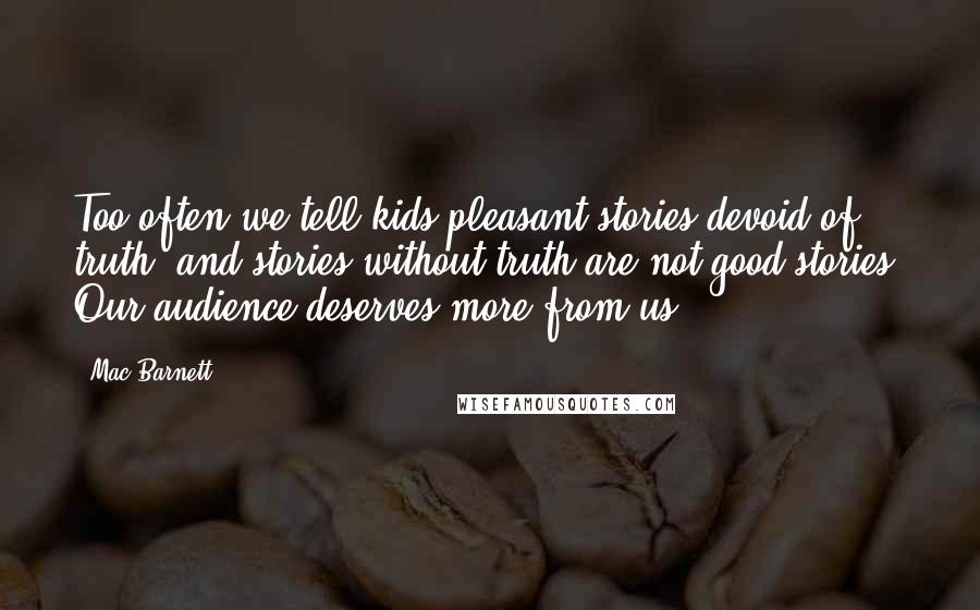 Mac Barnett Quotes: Too often we tell kids pleasant stories devoid of truth, and stories without truth are not good stories. Our audience deserves more from us.