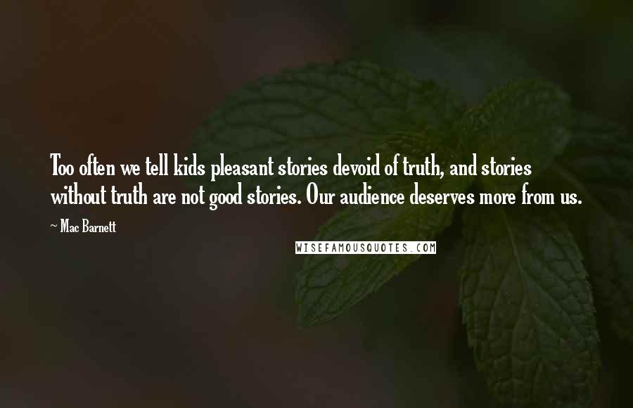 Mac Barnett Quotes: Too often we tell kids pleasant stories devoid of truth, and stories without truth are not good stories. Our audience deserves more from us.