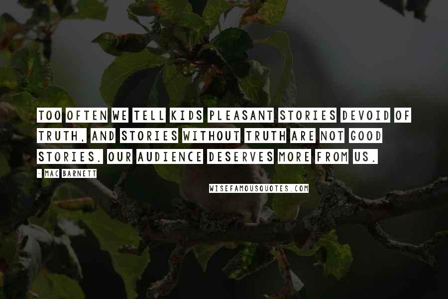 Mac Barnett Quotes: Too often we tell kids pleasant stories devoid of truth, and stories without truth are not good stories. Our audience deserves more from us.