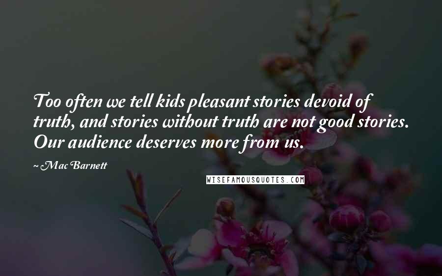 Mac Barnett Quotes: Too often we tell kids pleasant stories devoid of truth, and stories without truth are not good stories. Our audience deserves more from us.