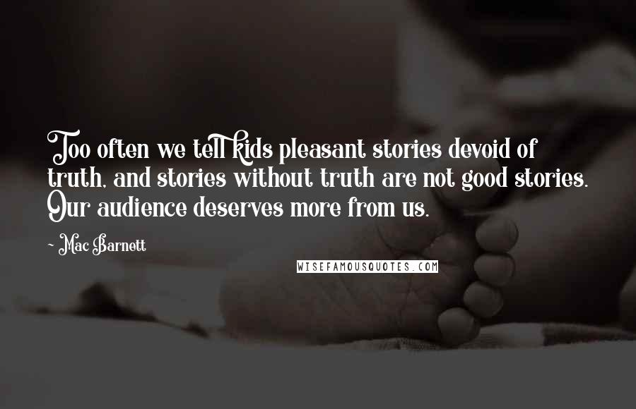 Mac Barnett Quotes: Too often we tell kids pleasant stories devoid of truth, and stories without truth are not good stories. Our audience deserves more from us.