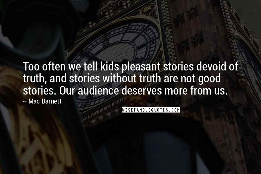 Mac Barnett Quotes: Too often we tell kids pleasant stories devoid of truth, and stories without truth are not good stories. Our audience deserves more from us.