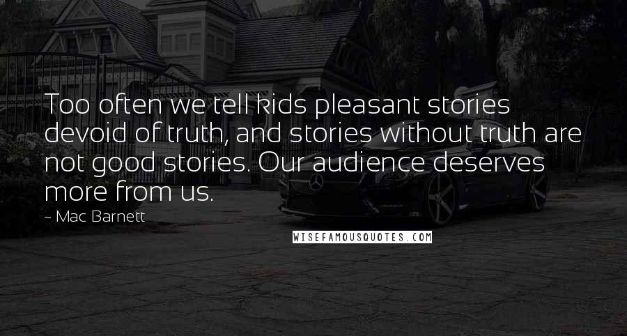 Mac Barnett Quotes: Too often we tell kids pleasant stories devoid of truth, and stories without truth are not good stories. Our audience deserves more from us.