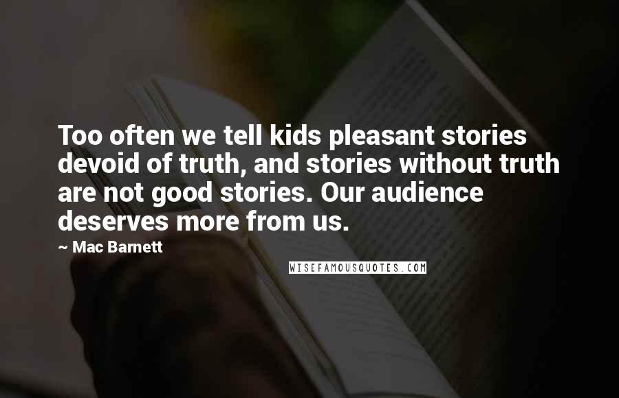 Mac Barnett Quotes: Too often we tell kids pleasant stories devoid of truth, and stories without truth are not good stories. Our audience deserves more from us.