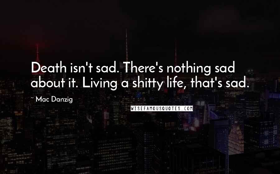 Mac Danzig Quotes: Death isn't sad. There's nothing sad about it. Living a shitty life, that's sad.