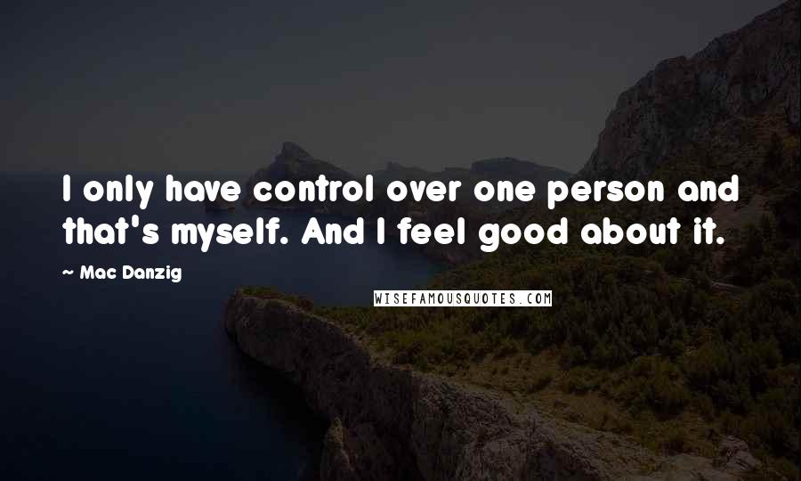 Mac Danzig Quotes: I only have control over one person and that's myself. And I feel good about it.