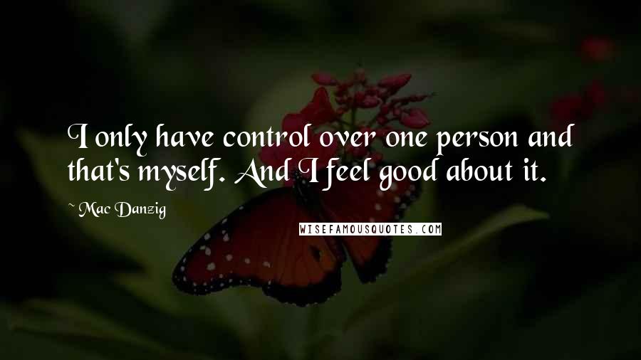 Mac Danzig Quotes: I only have control over one person and that's myself. And I feel good about it.