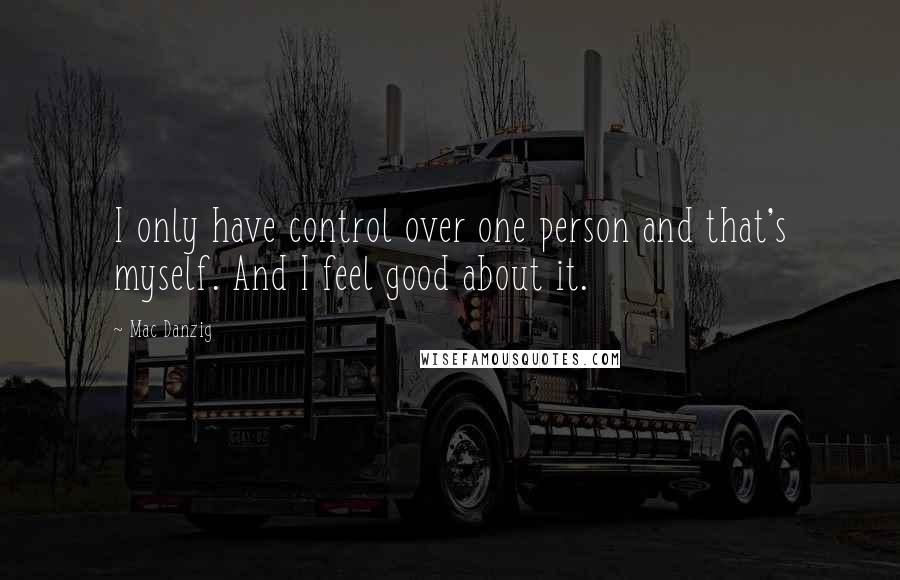Mac Danzig Quotes: I only have control over one person and that's myself. And I feel good about it.