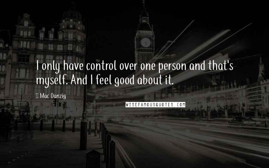 Mac Danzig Quotes: I only have control over one person and that's myself. And I feel good about it.