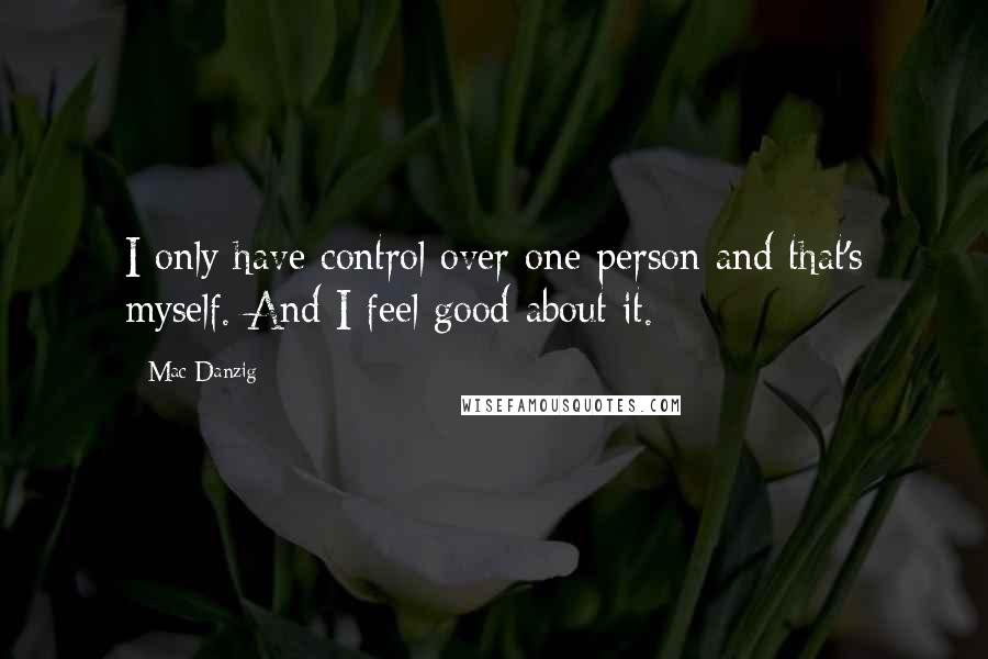 Mac Danzig Quotes: I only have control over one person and that's myself. And I feel good about it.