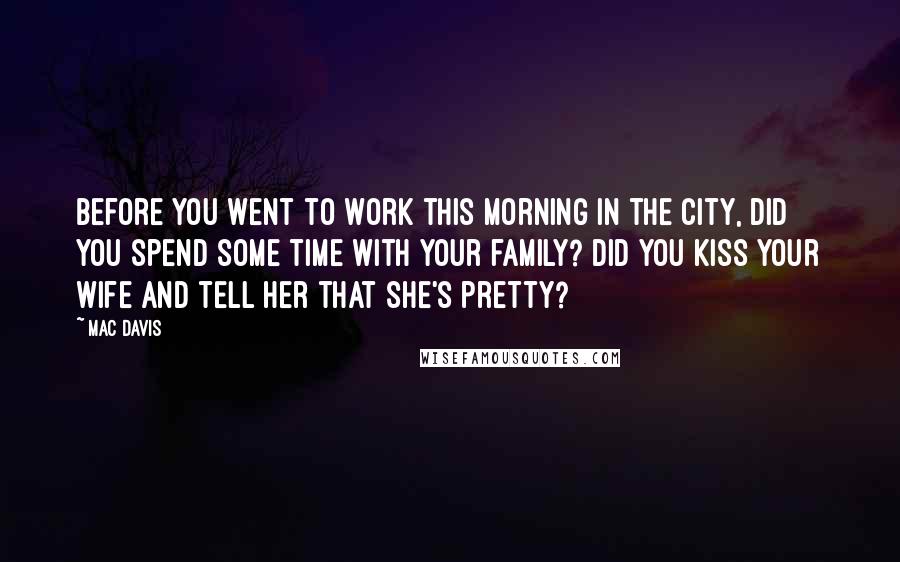 Mac Davis Quotes: Before you went to work this morning in the city, did you spend some time with your family? Did you kiss your wife and tell her that she's pretty?