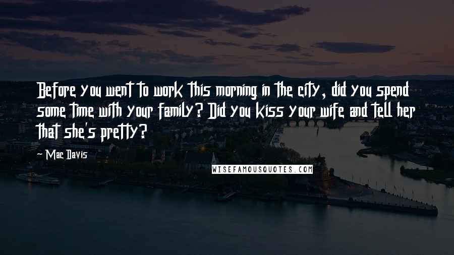 Mac Davis Quotes: Before you went to work this morning in the city, did you spend some time with your family? Did you kiss your wife and tell her that she's pretty?