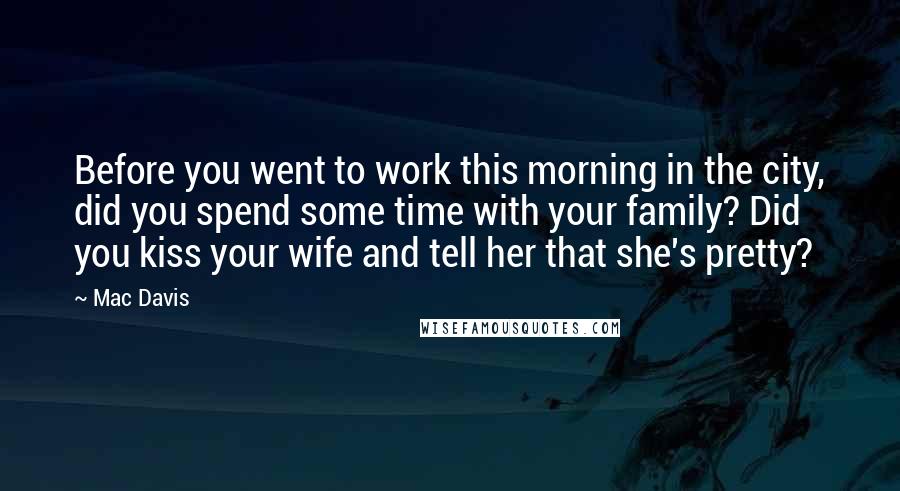 Mac Davis Quotes: Before you went to work this morning in the city, did you spend some time with your family? Did you kiss your wife and tell her that she's pretty?