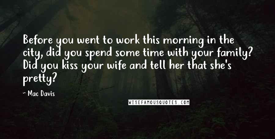 Mac Davis Quotes: Before you went to work this morning in the city, did you spend some time with your family? Did you kiss your wife and tell her that she's pretty?