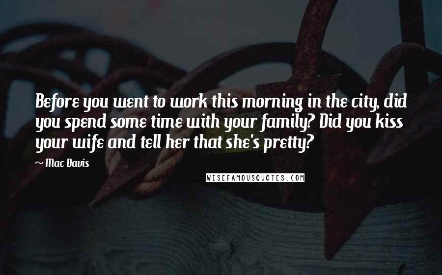 Mac Davis Quotes: Before you went to work this morning in the city, did you spend some time with your family? Did you kiss your wife and tell her that she's pretty?