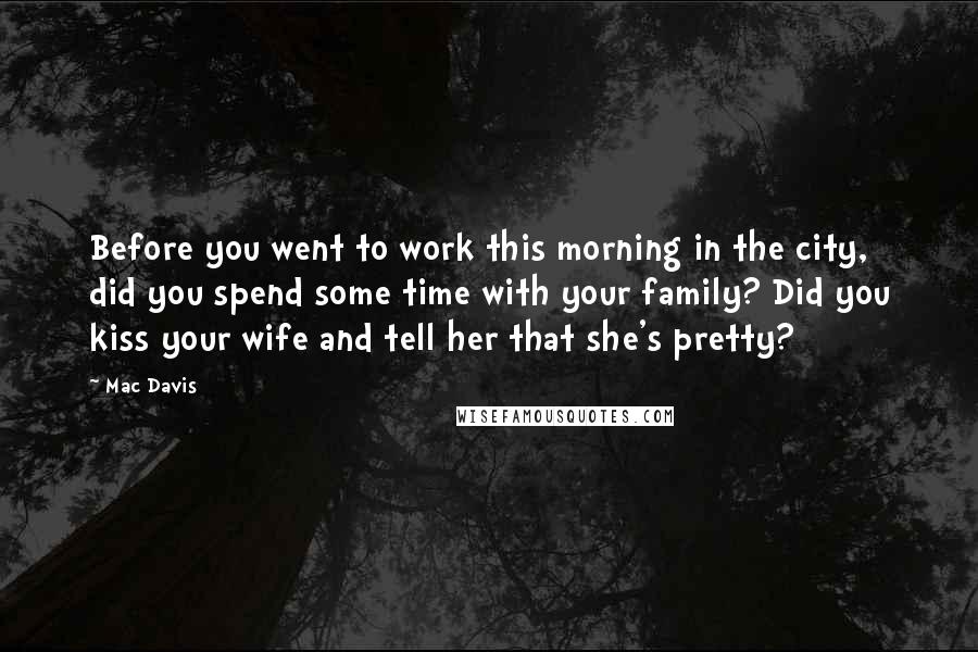 Mac Davis Quotes: Before you went to work this morning in the city, did you spend some time with your family? Did you kiss your wife and tell her that she's pretty?