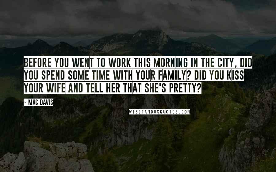 Mac Davis Quotes: Before you went to work this morning in the city, did you spend some time with your family? Did you kiss your wife and tell her that she's pretty?