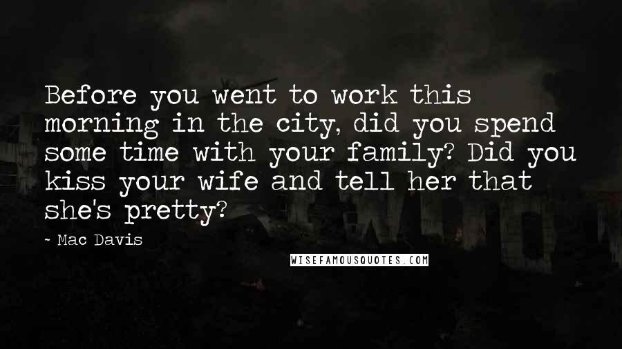 Mac Davis Quotes: Before you went to work this morning in the city, did you spend some time with your family? Did you kiss your wife and tell her that she's pretty?