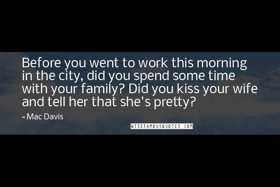 Mac Davis Quotes: Before you went to work this morning in the city, did you spend some time with your family? Did you kiss your wife and tell her that she's pretty?