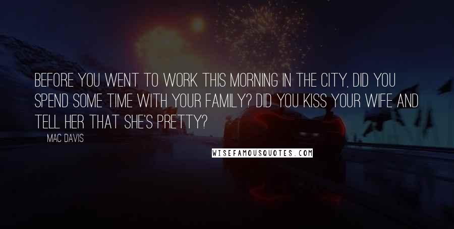 Mac Davis Quotes: Before you went to work this morning in the city, did you spend some time with your family? Did you kiss your wife and tell her that she's pretty?