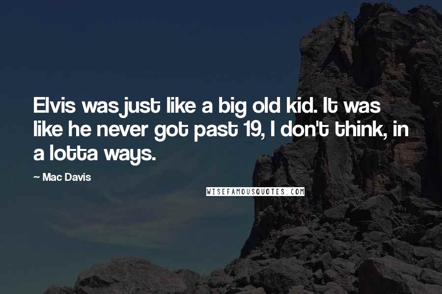 Mac Davis Quotes: Elvis was just like a big old kid. It was like he never got past 19, I don't think, in a lotta ways.