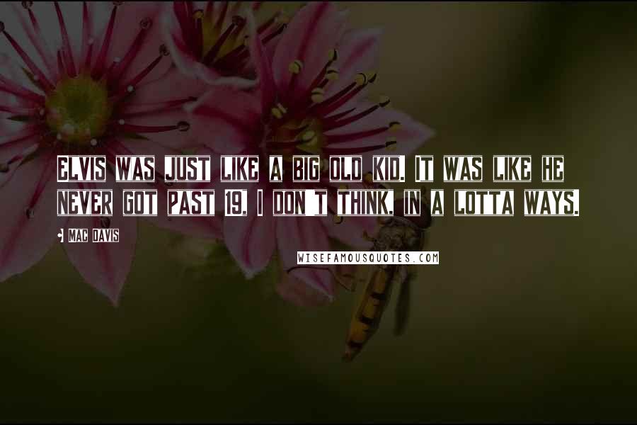 Mac Davis Quotes: Elvis was just like a big old kid. It was like he never got past 19, I don't think, in a lotta ways.