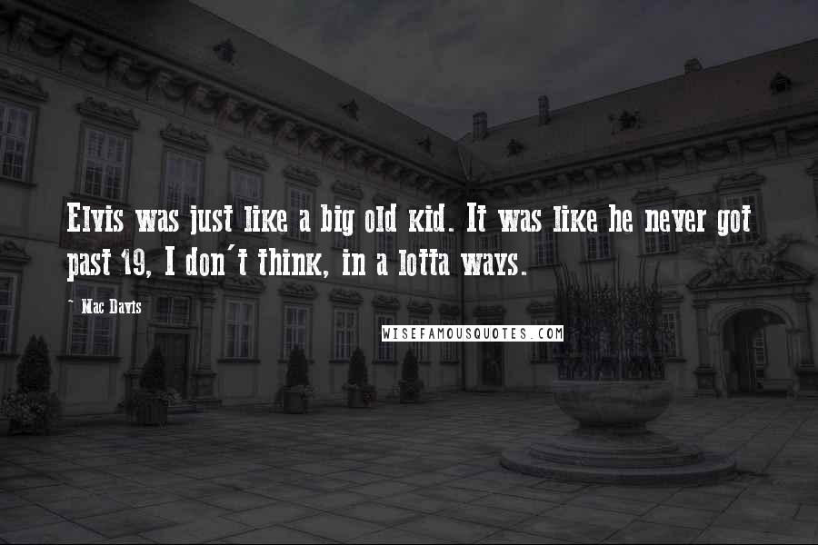 Mac Davis Quotes: Elvis was just like a big old kid. It was like he never got past 19, I don't think, in a lotta ways.