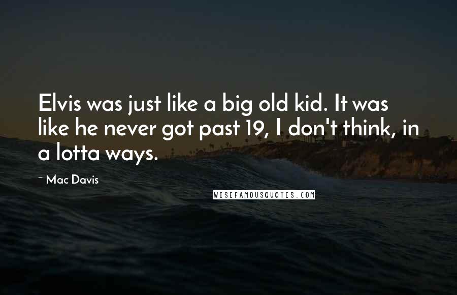 Mac Davis Quotes: Elvis was just like a big old kid. It was like he never got past 19, I don't think, in a lotta ways.