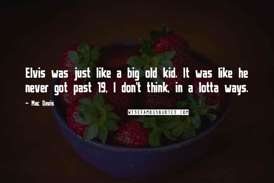 Mac Davis Quotes: Elvis was just like a big old kid. It was like he never got past 19, I don't think, in a lotta ways.
