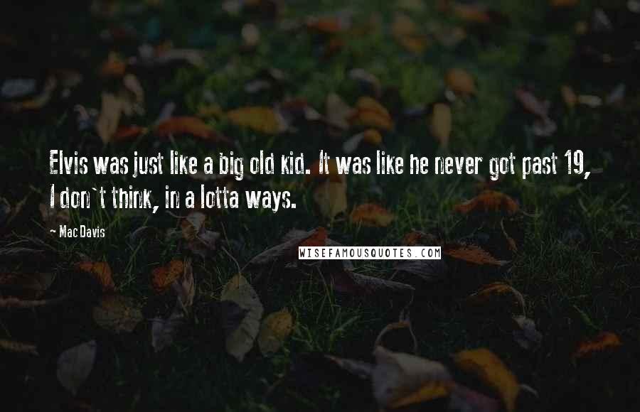 Mac Davis Quotes: Elvis was just like a big old kid. It was like he never got past 19, I don't think, in a lotta ways.