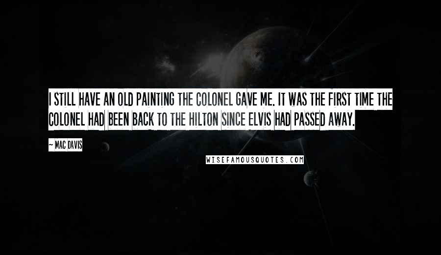 Mac Davis Quotes: I still have an old painting the Colonel gave me. It was the first time the Colonel had been back to the Hilton since Elvis had passed away.