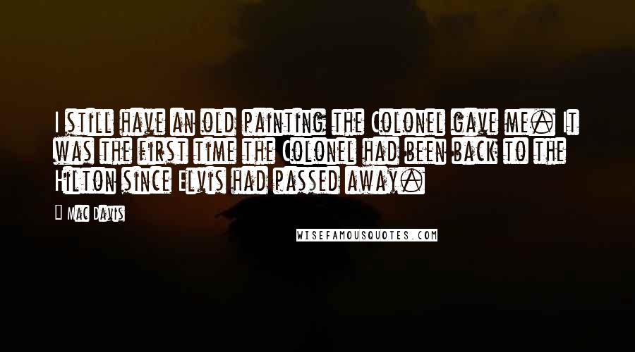 Mac Davis Quotes: I still have an old painting the Colonel gave me. It was the first time the Colonel had been back to the Hilton since Elvis had passed away.