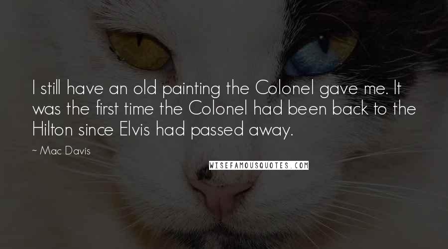 Mac Davis Quotes: I still have an old painting the Colonel gave me. It was the first time the Colonel had been back to the Hilton since Elvis had passed away.