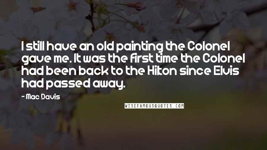 Mac Davis Quotes: I still have an old painting the Colonel gave me. It was the first time the Colonel had been back to the Hilton since Elvis had passed away.