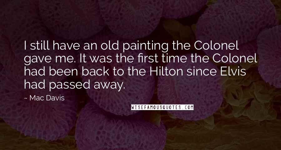 Mac Davis Quotes: I still have an old painting the Colonel gave me. It was the first time the Colonel had been back to the Hilton since Elvis had passed away.