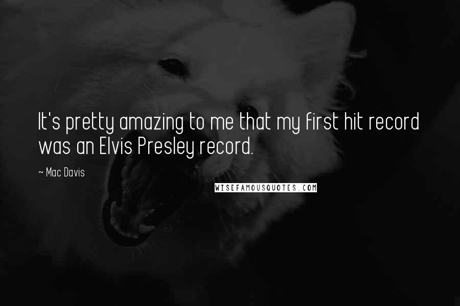 Mac Davis Quotes: It's pretty amazing to me that my first hit record was an Elvis Presley record.