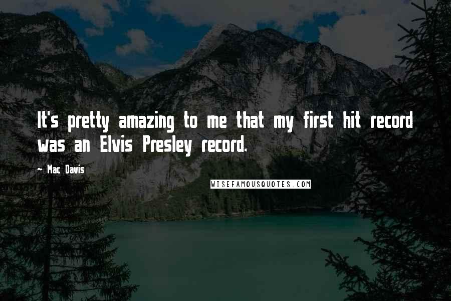 Mac Davis Quotes: It's pretty amazing to me that my first hit record was an Elvis Presley record.