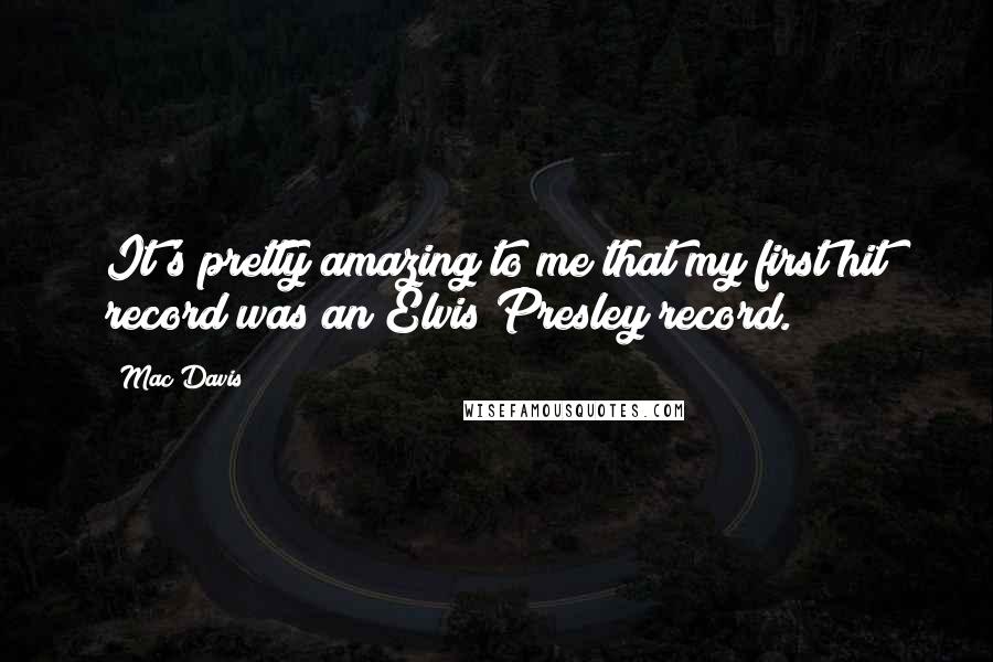 Mac Davis Quotes: It's pretty amazing to me that my first hit record was an Elvis Presley record.