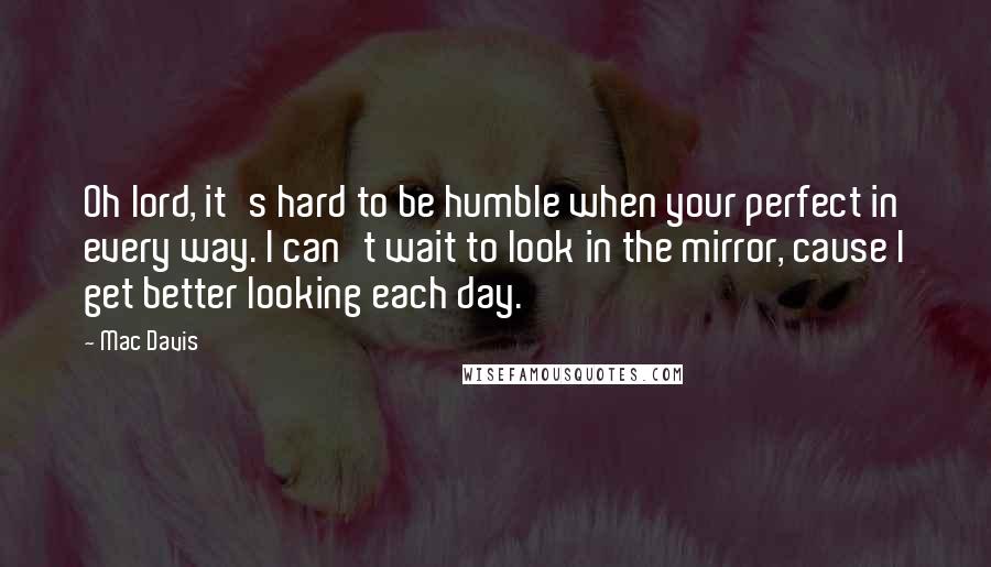 Mac Davis Quotes: Oh lord, it's hard to be humble when your perfect in every way. I can't wait to look in the mirror, cause I get better looking each day.