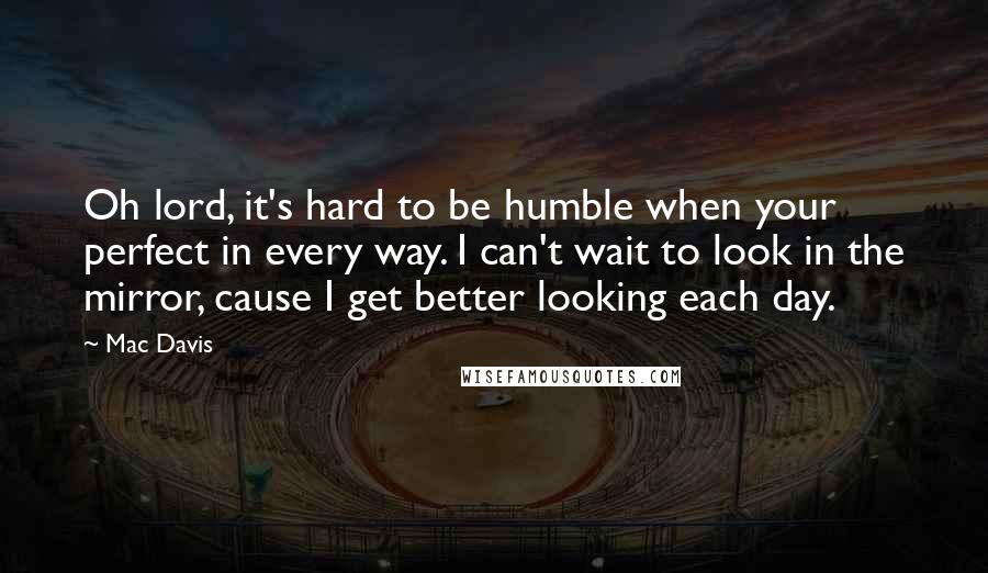 Mac Davis Quotes: Oh lord, it's hard to be humble when your perfect in every way. I can't wait to look in the mirror, cause I get better looking each day.