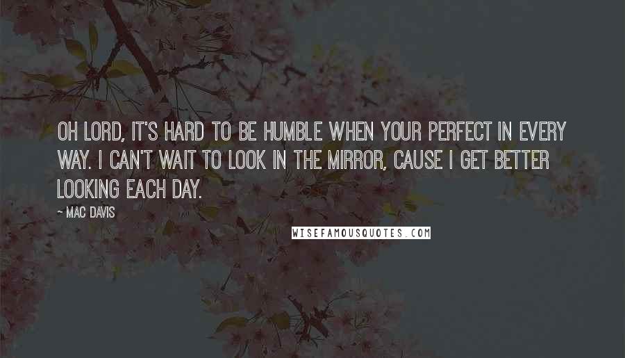 Mac Davis Quotes: Oh lord, it's hard to be humble when your perfect in every way. I can't wait to look in the mirror, cause I get better looking each day.