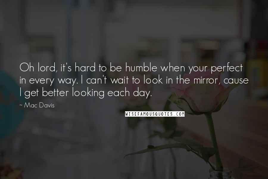 Mac Davis Quotes: Oh lord, it's hard to be humble when your perfect in every way. I can't wait to look in the mirror, cause I get better looking each day.