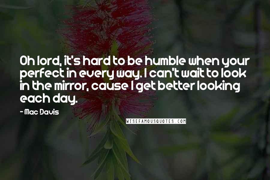 Mac Davis Quotes: Oh lord, it's hard to be humble when your perfect in every way. I can't wait to look in the mirror, cause I get better looking each day.