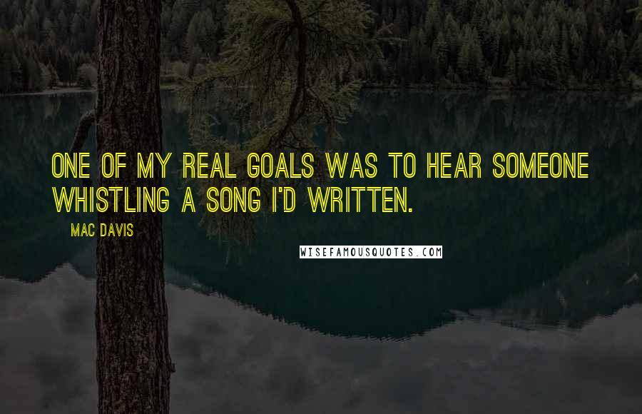 Mac Davis Quotes: One of my real goals was to hear someone whistling a song I'd written.