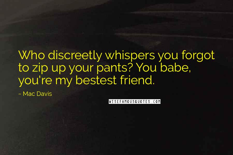 Mac Davis Quotes: Who discreetly whispers you forgot to zip up your pants? You babe, you're my bestest friend.
