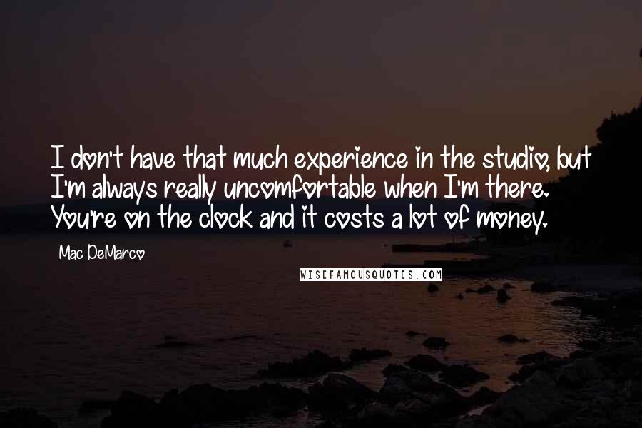 Mac DeMarco Quotes: I don't have that much experience in the studio, but I'm always really uncomfortable when I'm there. You're on the clock and it costs a lot of money.