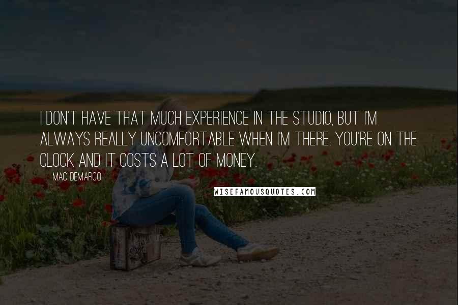 Mac DeMarco Quotes: I don't have that much experience in the studio, but I'm always really uncomfortable when I'm there. You're on the clock and it costs a lot of money.