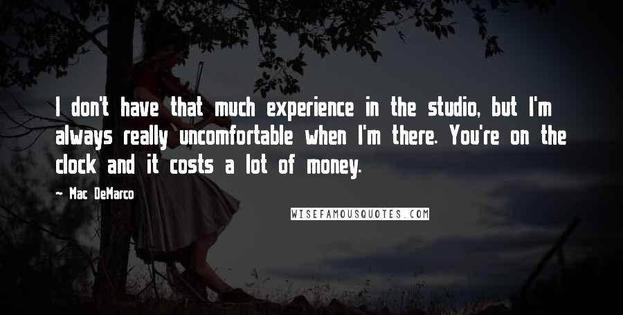 Mac DeMarco Quotes: I don't have that much experience in the studio, but I'm always really uncomfortable when I'm there. You're on the clock and it costs a lot of money.