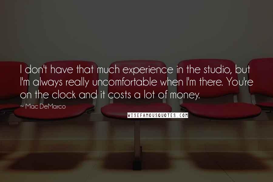 Mac DeMarco Quotes: I don't have that much experience in the studio, but I'm always really uncomfortable when I'm there. You're on the clock and it costs a lot of money.